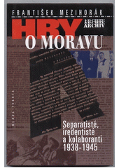 Hry o Moravu : separatisté, iredentisté a kolaboranti 1938-1945  Cover Image